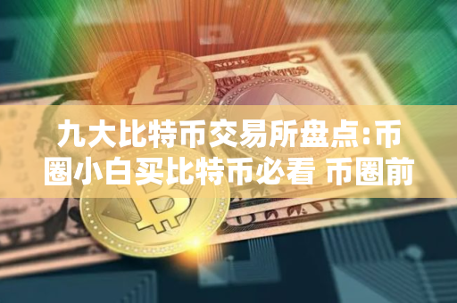 九大比特币交易所盘点:币圈小白买比特币必看 币圈前10名交易所排行榜