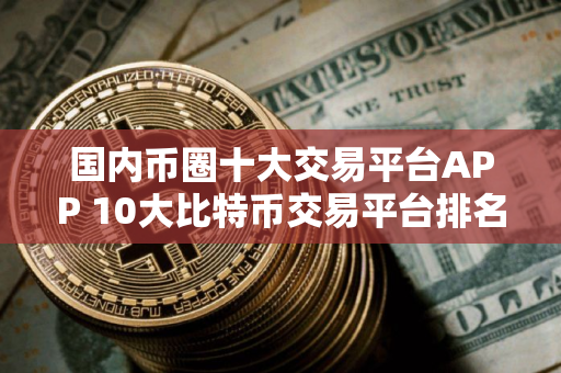 国内币圈十大交易平台APP 10大比特币交易平台排名