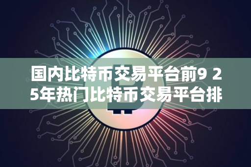 国内比特币交易平台前9 25年热门比特币交易平台排行榜