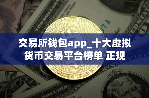 交易所钱包app_十大虚拟货币交易平台榜单 正规