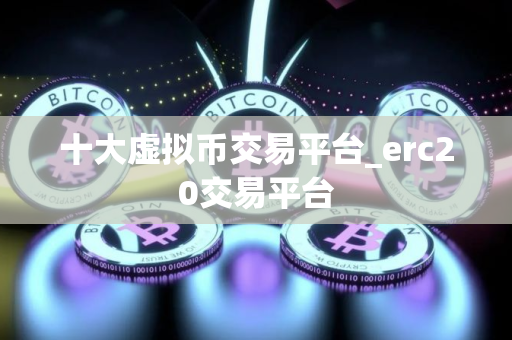 十大虚拟币交易平台_erc20交易平台