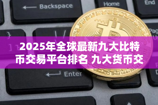 2025年全球最新九大比特币交易平台排名 九大货币交易所排名