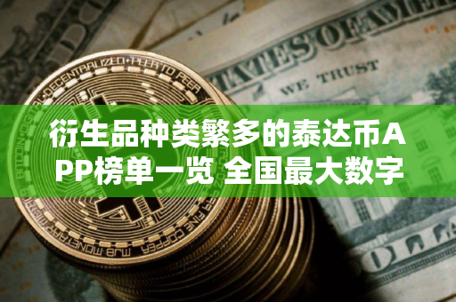 衍生品种类繁多的泰达币APP榜单一览 全国最大数字货币资讯平台