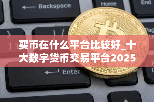 买币在什么平台比较好_十大数字货币交易平台2025