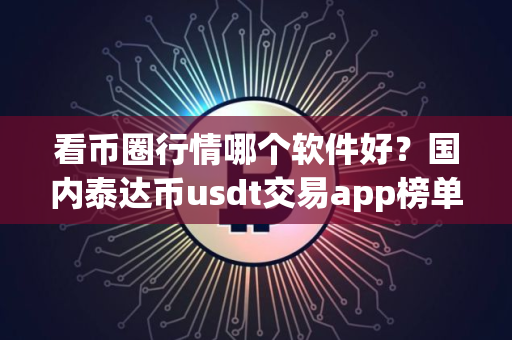 看币圈行情哪个软件好？国内泰达币usdt交易app榜单一览