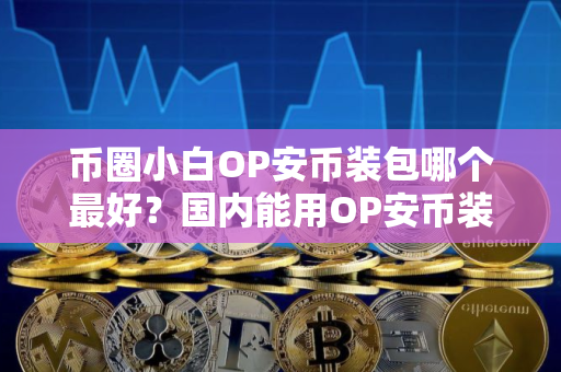 币圈小白OP安币装包哪个最好？国内能用OP安币装包市场占有率排名