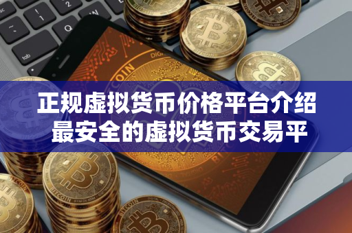 正规虚拟货币价格平台介绍 最安全的虚拟货币交易平台排名第一
