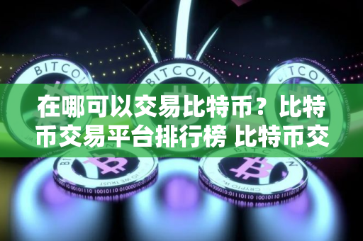 在哪可以交易比特币？比特币交易平台排行榜 比特币交易平台排行榜