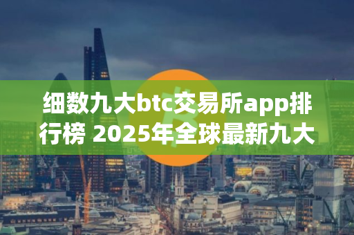 细数九大btc交易所app排行榜 2025年全球最新九大比特币交易平台排名