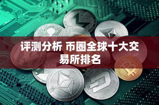 评测分析 币圈全球十大交易所排名