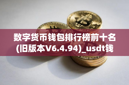 数字货币钱包排行榜前十名(旧版本V6.4.94)_usdt钱包官方版下载