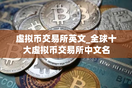 虚拟币交易所英文_全球十大虚拟币交易所中文名