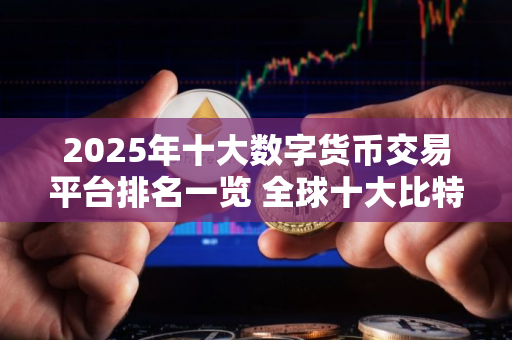 2025年十大数字货币交易平台排名一览 全球十大比特币交易平台排行
