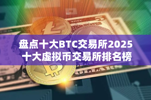 盘点十大BTC交易所2025 十大虚拟币交易所排名榜