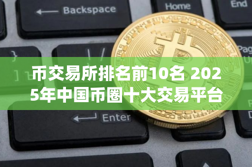 币交易所排名前10名 2025年中国币圈十大交易平台app排名总汇!