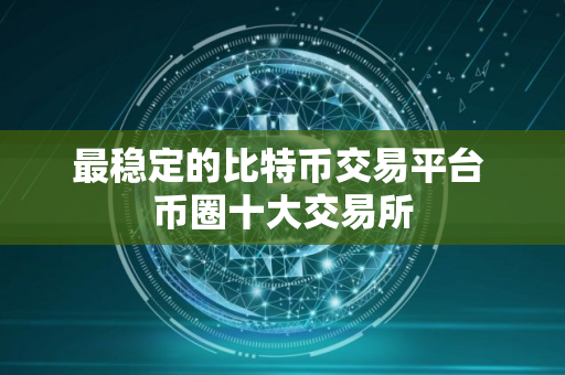 最稳定的比特币交易平台 币圈十大交易所