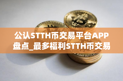 公认STTH币交易平台APP盘点_最多福利STTH币交易平台APP排名