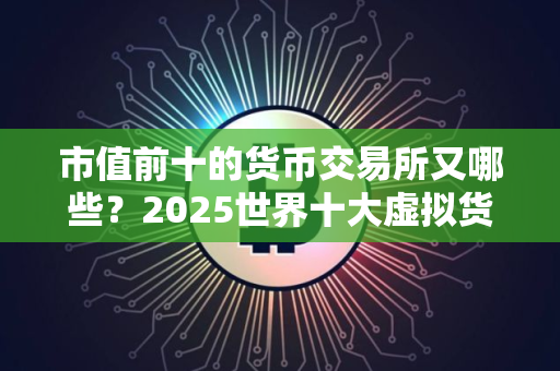 市值前十的货币交易所又哪些？2025世界十大虚拟货币排名