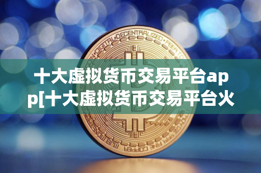 十大虚拟货币交易平台app[十大虚拟货币交易平台火必]