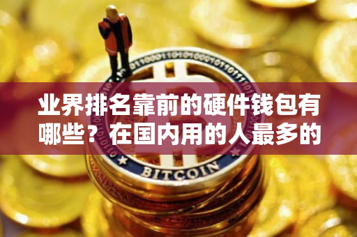 业界排名靠前的硬件钱包有哪些？在国内用的人最多的十款高排名硬件钱包一览