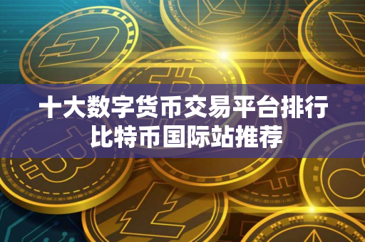 十大数字货币交易平台排行 比特币国际站推荐
