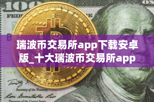 瑞波币交易所app下载安卓版_十大瑞波币交易所app排名