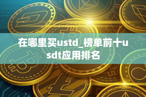 在哪里买ustd_榜单前十usdt应用排名