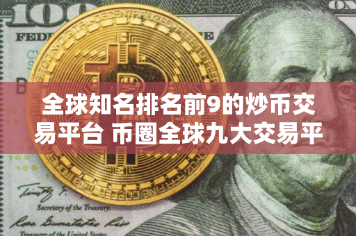 全球知名排名前9的炒币交易平台 币圈全球九大交易平台排名