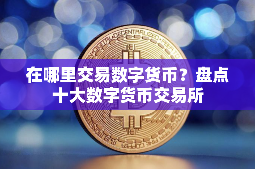 在哪里交易数字货币？盘点十大数字货币交易所