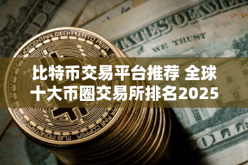 比特币交易平台推荐 全球十大币圈交易所排名2025