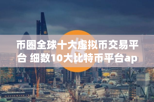 币圈全球十大虚拟币交易平台 细数10大比特币平台app排行榜