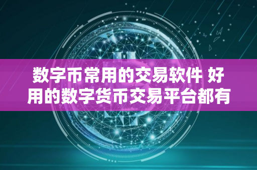 数字币常用的交易软件 好用的数字货币交易平台都有哪些？