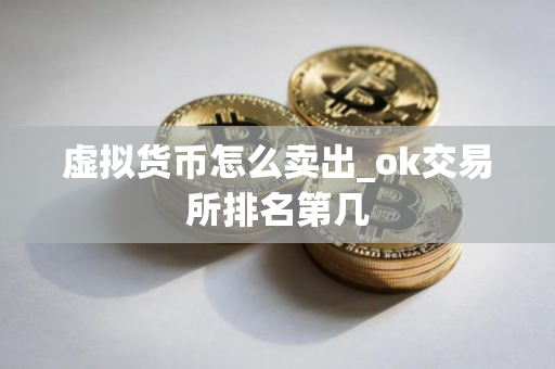 虚拟货币怎么卖出_ok交易所排名第几