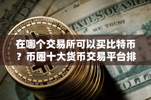 在哪个交易所可以买比特币？币圈十大货币交易平台排名