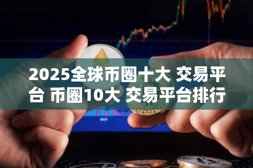 2025全球币圈十大 交易平台 币圈10大 交易平台排行榜