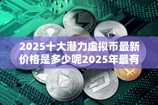 2025十大潜力虚拟币最新价格是多少呢2025年最有潜力的虚拟币
