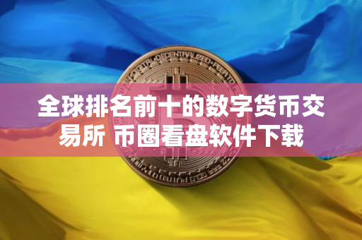 全球排名前十的数字货币交易所 币圈看盘软件下载