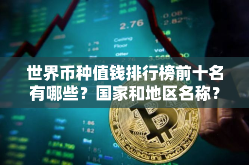世界币种值钱排行榜前十名有哪些？国家和地区名称？