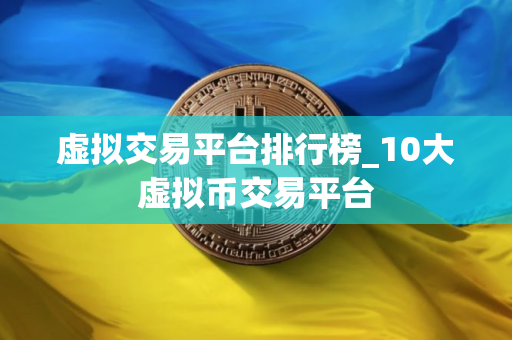 虚拟交易平台排行榜_10大虚拟币交易平台
