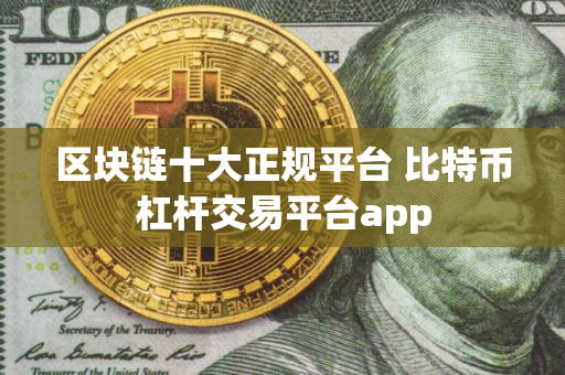 区块链十大正规平台 比特币杠杆交易平台app