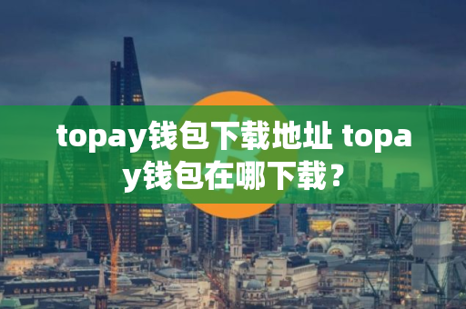 topay钱包下载地址 topay钱包在哪下载? topay钱包下载地址 topay钱包在哪下载?