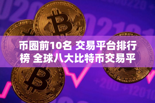 币圈前10名 交易平台排行榜 全球八大比特币交易平台排行