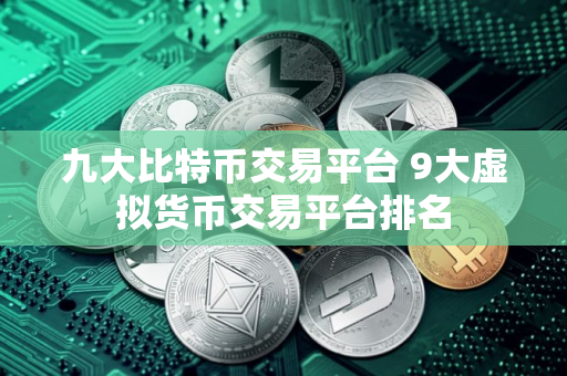 九大比特币交易平台 9大虚拟货币交易平台排名