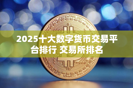 2025十大数字货币交易平台排行 交易所排名