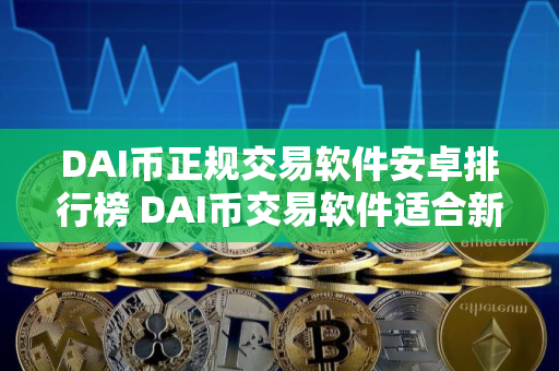 DAI币正规交易软件安卓排行榜 DAI币交易软件适合新手榜单一览