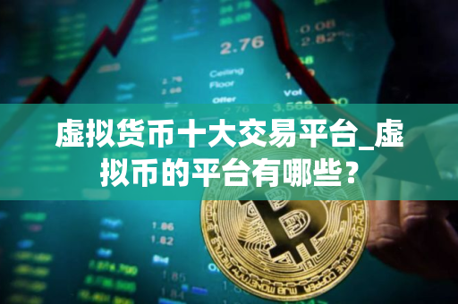 虚拟货币十大交易平台_虚拟币的平台有哪些？