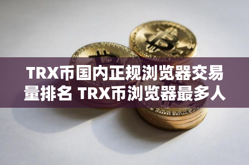 TRX币国内正规浏览器交易量排名 TRX币浏览器最多人用排名