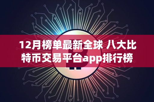 12月榜单最新全球 八大比特币交易平台app排行榜
