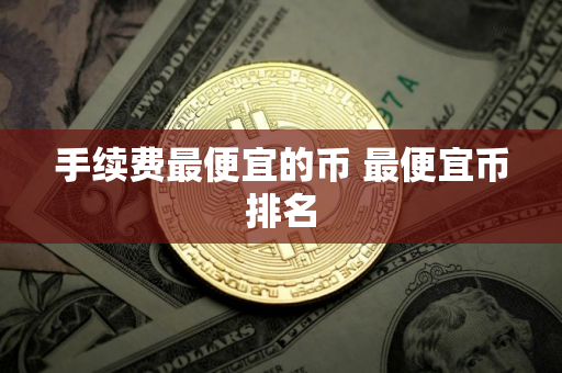 手续费最便宜的币 最便宜币排名