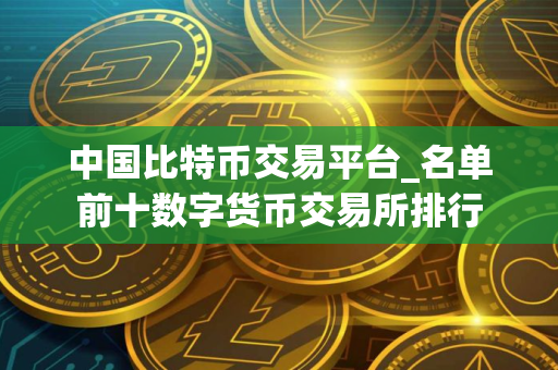 中国比特币交易平台_名单前十数字货币交易所排行